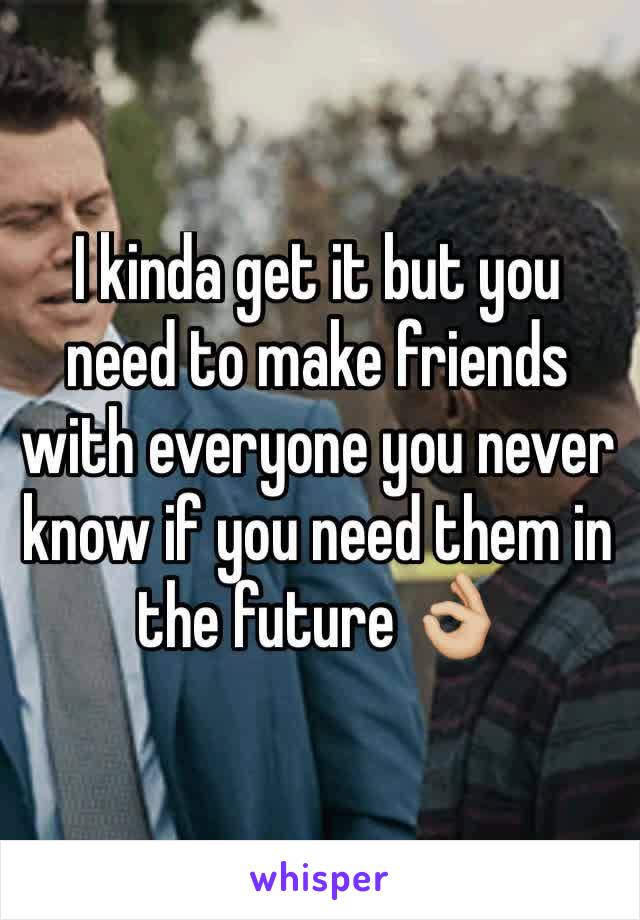 I kinda get it but you need to make friends with everyone you never know if you need them in the future 👌🏼