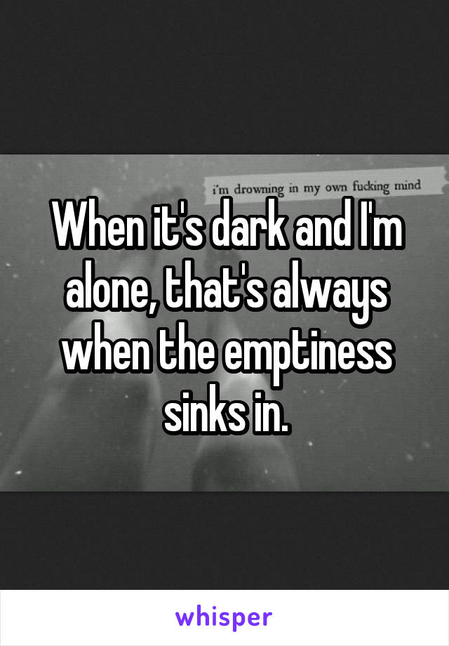 When it's dark and I'm alone, that's always when the emptiness sinks in.