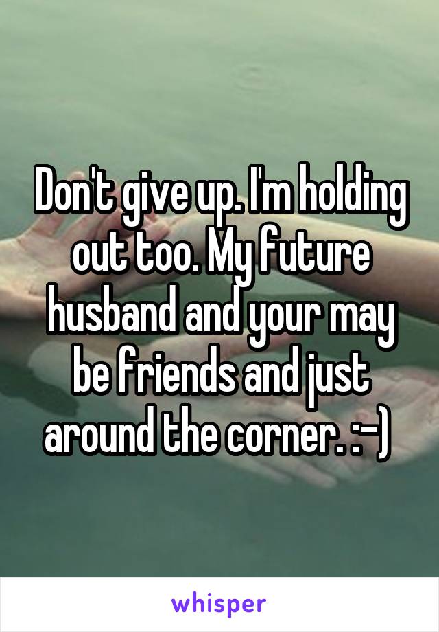 Don't give up. I'm holding out too. My future husband and your may be friends and just around the corner. :-) 