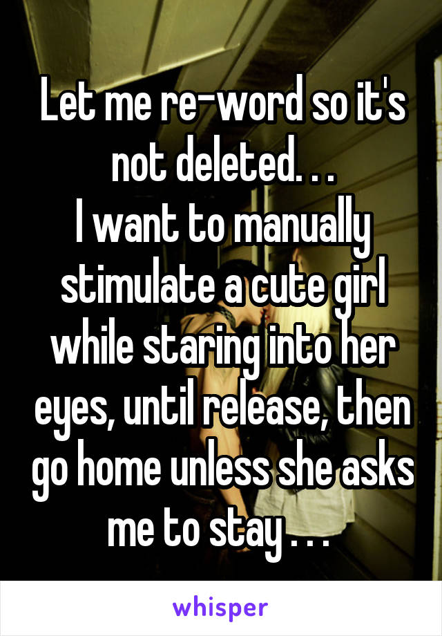 Let me re-word so it's not deleted. . .
I want to manually stimulate a cute girl while staring into her eyes, until release, then go home unless she asks me to stay . . . 