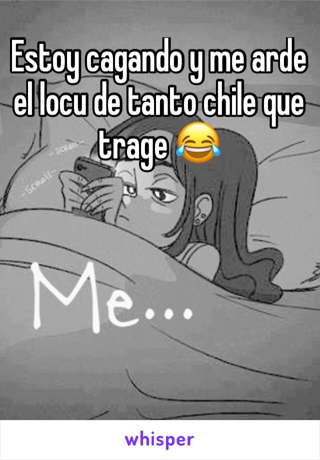 Estoy cagando y me arde el locu de tanto chile que trage 😂