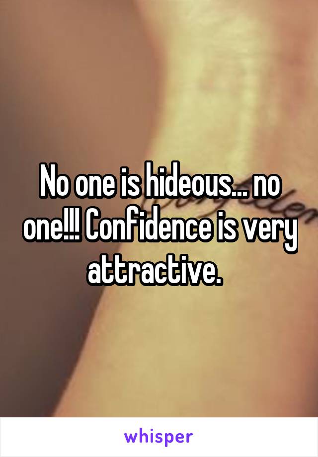 No one is hideous... no one!!! Confidence is very attractive.  