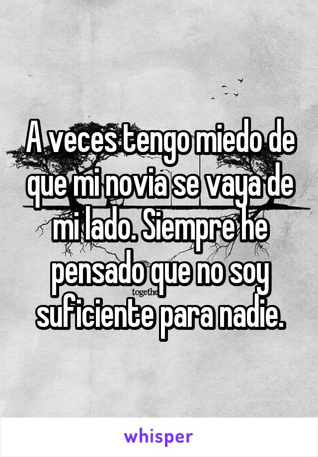 A veces tengo miedo de que mi novia se vaya de mi lado. Siempre he pensado que no soy suficiente para nadie.