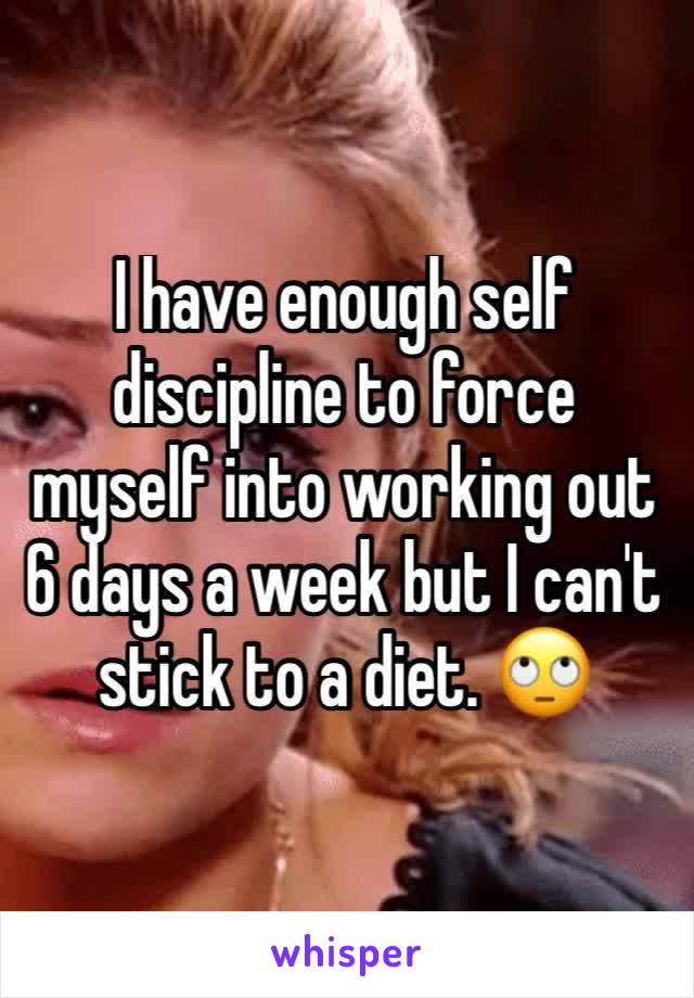 I have enough self discipline to force myself into working out 6 days a week but I can't stick to a diet. 🙄 