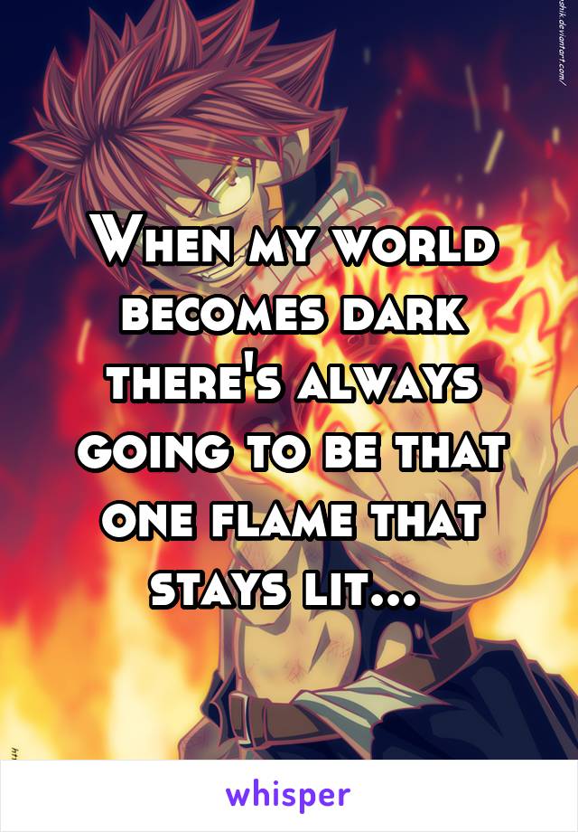 When my world becomes dark there's always going to be that one flame that stays lit... 