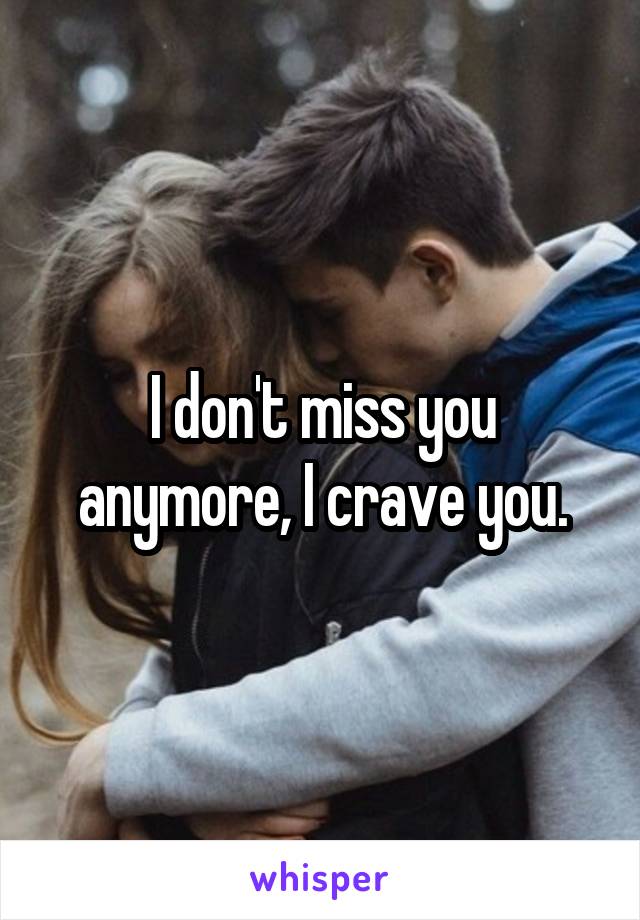 I don't miss you anymore, I crave you.