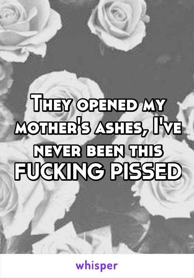 They opened my mother's ashes, I've never been this FUCKING PISSED