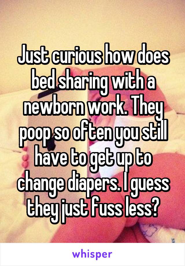 Just curious how does bed sharing with a newborn work. They poop so often you still have to get up to change diapers. I guess they just fuss less?