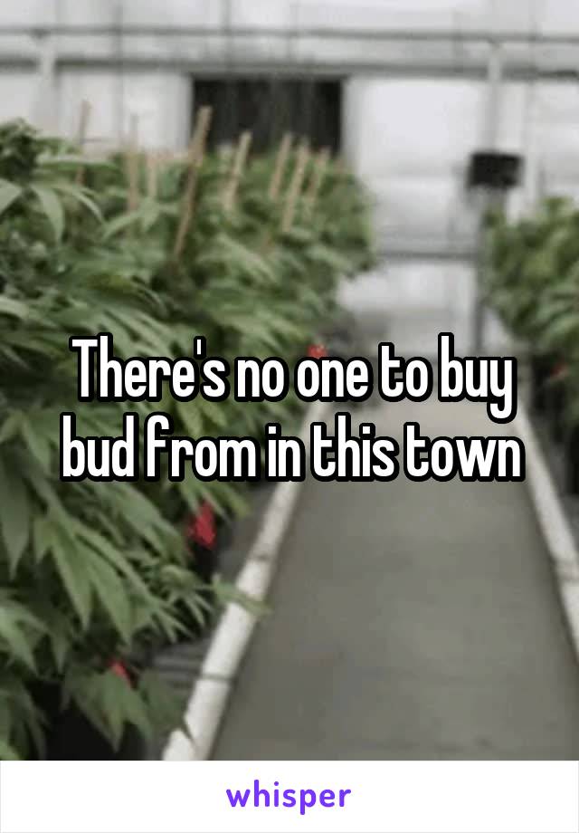 There's no one to buy bud from in this town