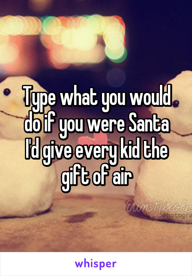 Type what you would do if you were Santa
I'd give every kid the gift of air