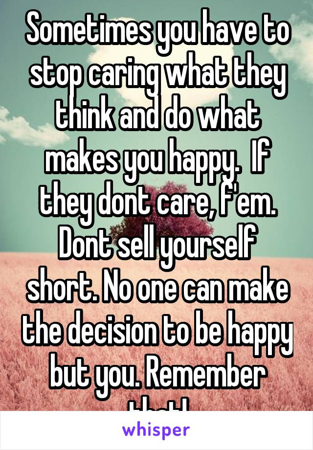 Sometimes you have to stop caring what they think and do what makes you happy.  If they dont care, f'em. Dont sell yourself short. No one can make the decision to be happy but you. Remember that!