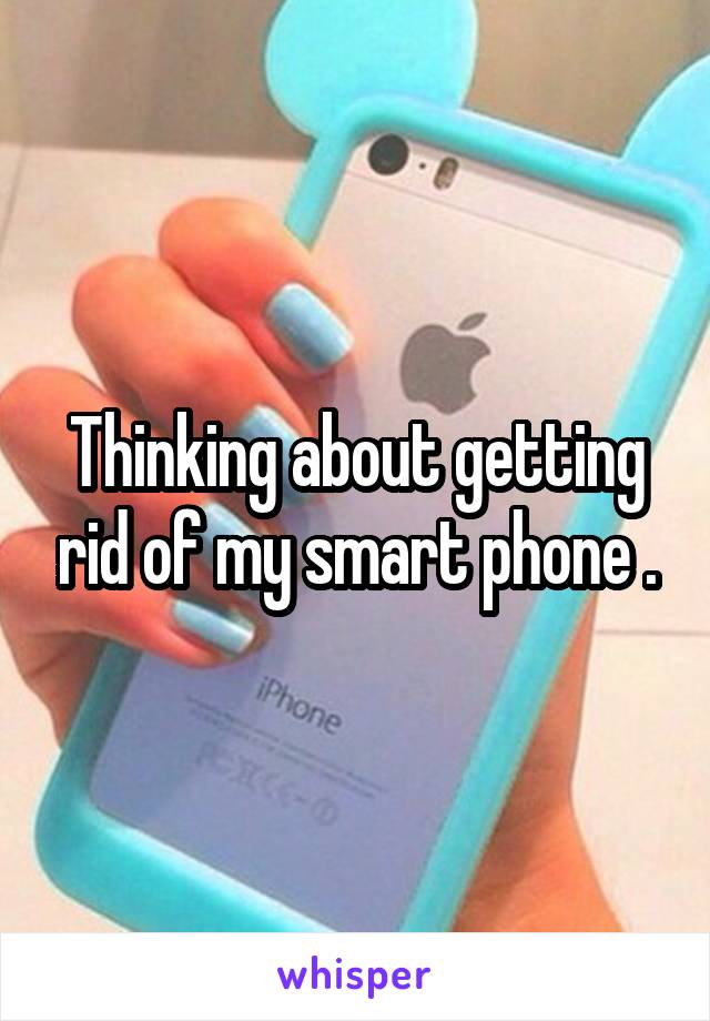 Thinking about getting rid of my smart phone .