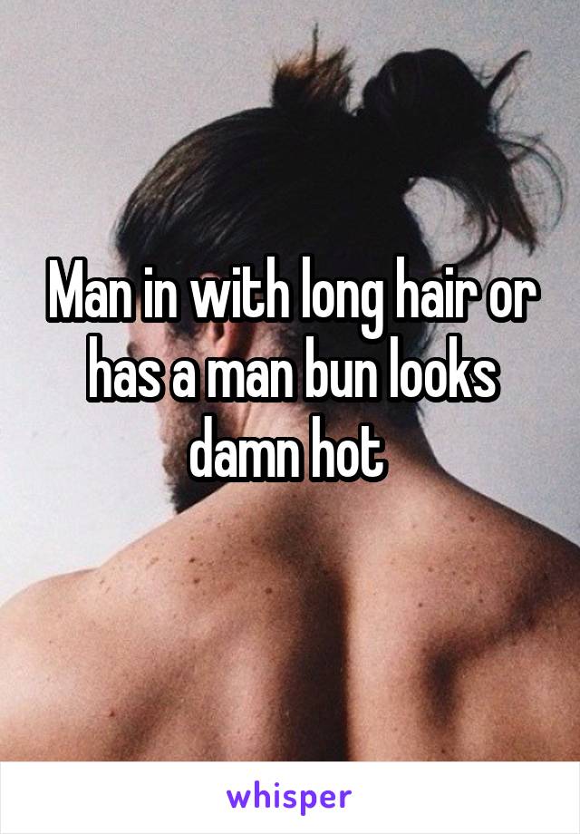 Man in with long hair or has a man bun looks damn hot 
