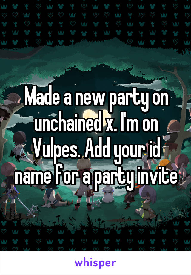 Made a new party on unchained x. I'm on Vulpes. Add your id name for a party invite