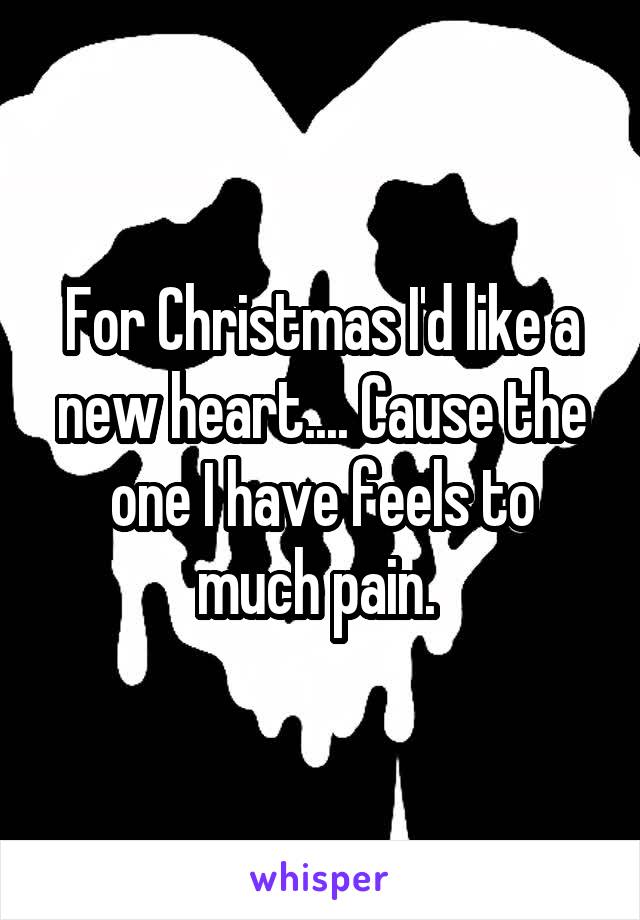 For Christmas I'd like a new heart.... Cause the one I have feels to much pain. 