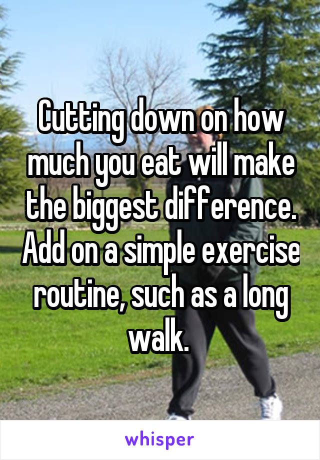 Cutting down on how much you eat will make the biggest difference. Add on a simple exercise routine, such as a long walk. 