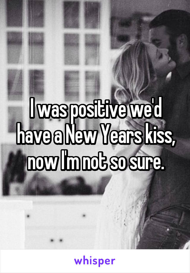 I was positive we'd have a New Years kiss, now I'm not so sure.