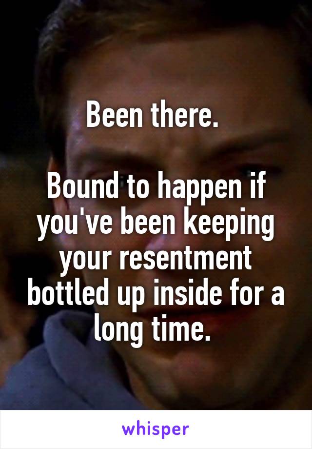 Been there. 

Bound to happen if you've been keeping your resentment bottled up inside for a long time. 