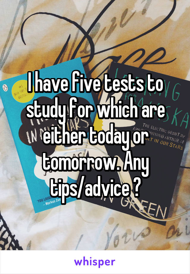 I have five tests to study for which are either today or tomorrow. Any tips/advice ?