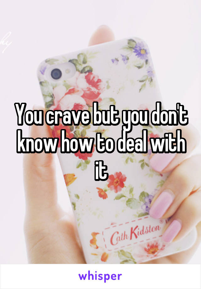 You crave but you don't know how to deal with it
