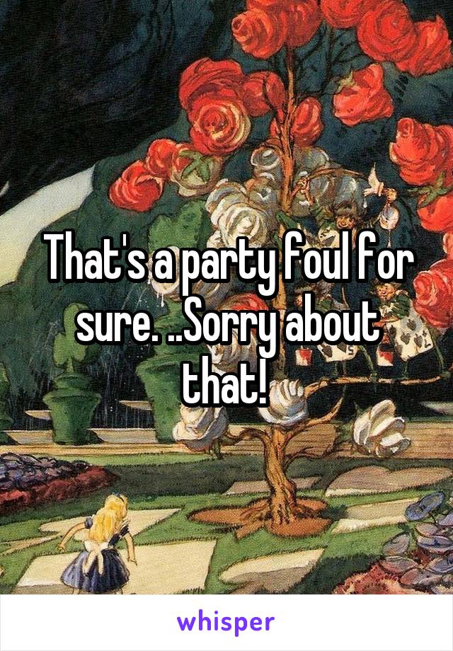 That's a party foul for sure. ..Sorry about that! 