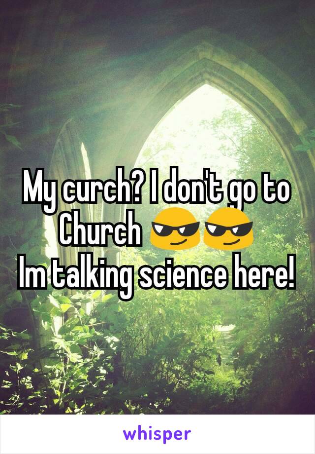 My curch? I don't go to Church 😎😎
Im talking science here!