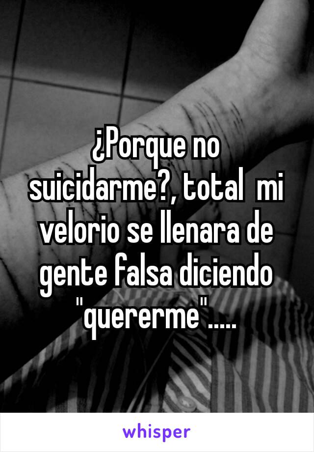 ¿Porque no suicidarme?, total  mi velorio se llenara de gente falsa diciendo "quererme".....