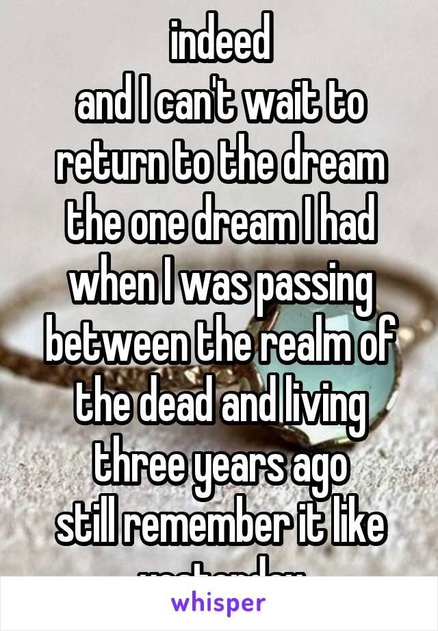 indeed
and I can't wait to return to the dream
the one dream I had when I was passing between the realm of the dead and living
three years ago
still remember it like yesterday