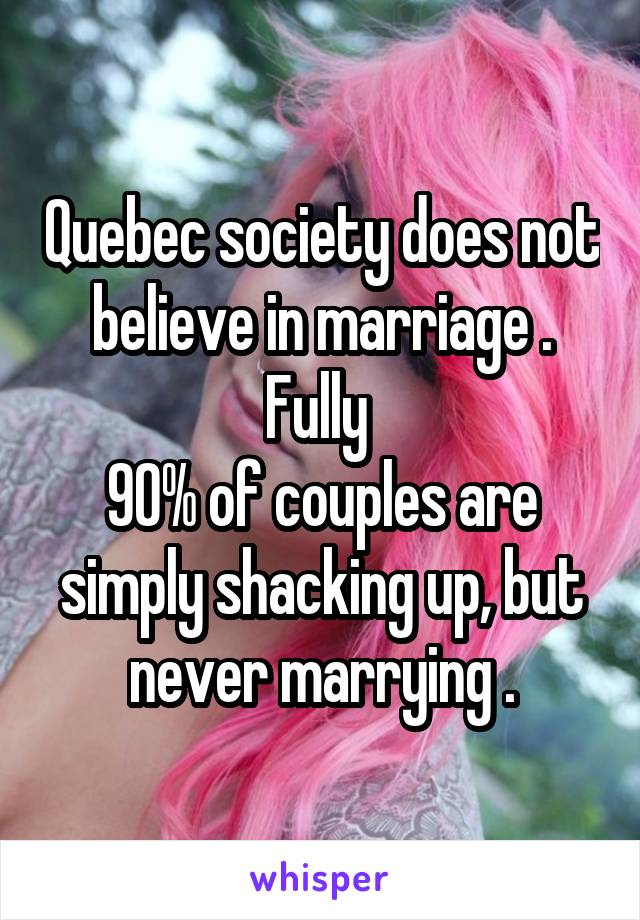 Quebec society does not believe in marriage . Fully 
90% of couples are simply shacking up, but never marrying .