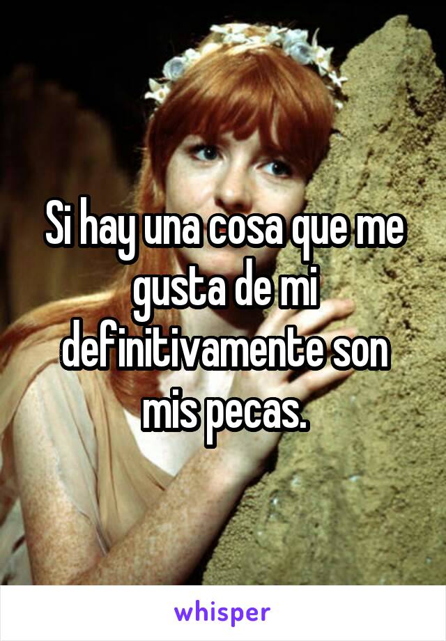 Si hay una cosa que me gusta de mi definitivamente son mis pecas.