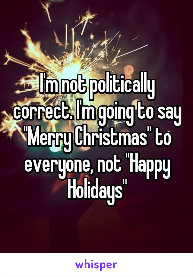 I'm not politically correct. I'm going to say "Merry Christmas" to everyone, not "Happy Holidays"