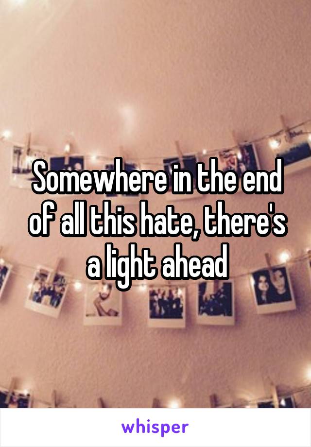 Somewhere in the end of all this hate, there's a light ahead