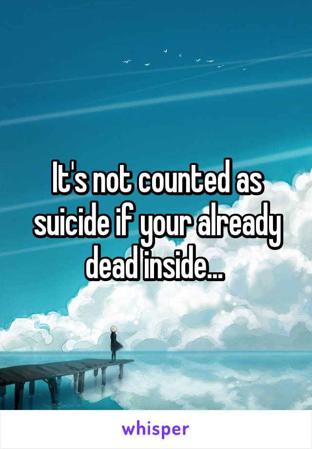 It's not counted as suicide if your already dead inside... 