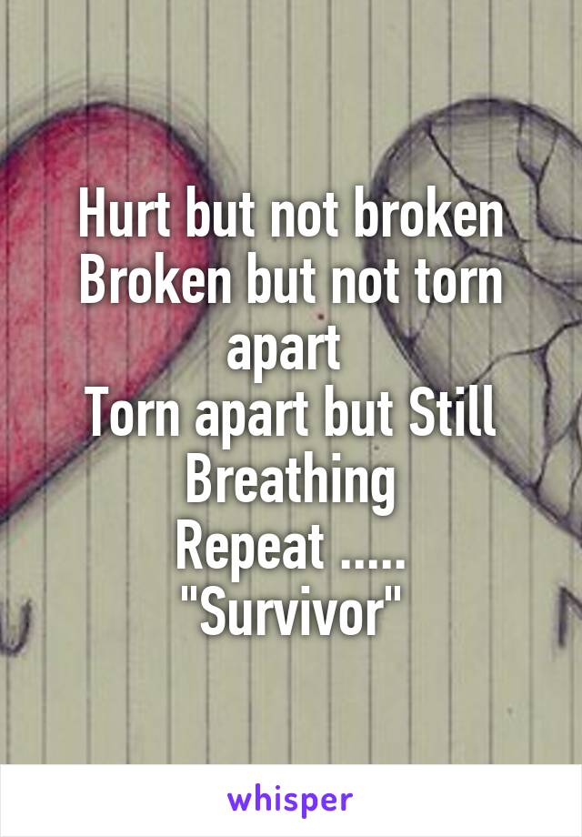 Hurt but not broken
Broken but not torn apart 
Torn apart but Still Breathing
Repeat .....
"Survivor"