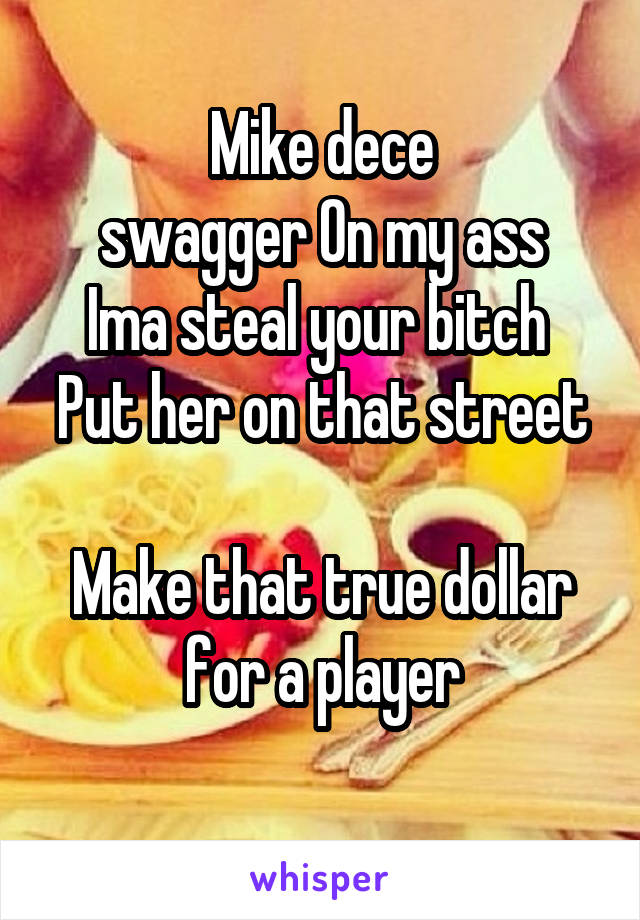 Mike dece
swagger On my ass
Ima steal your bitch 
Put her on that street 
Make that true dollar for a player
