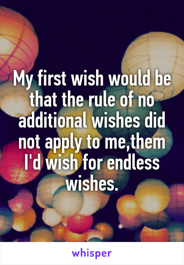 My first wish would be that the rule of no additional wishes did not apply to me,them I'd wish for endless wishes.