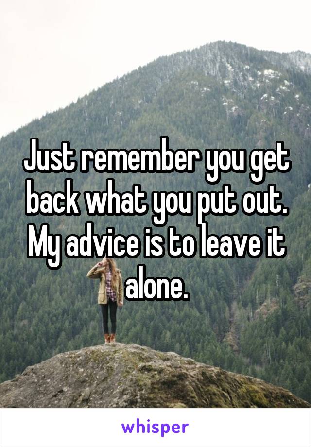 Just remember you get back what you put out. My advice is to leave it alone.