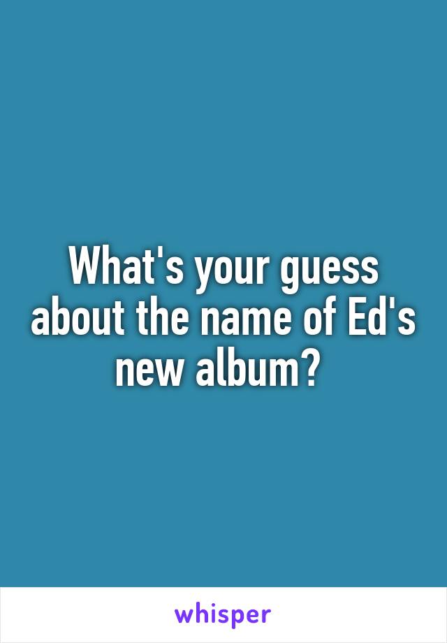 What's your guess about the name of Ed's new album? 