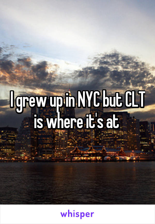 I grew up in NYC but CLT is where it's at 