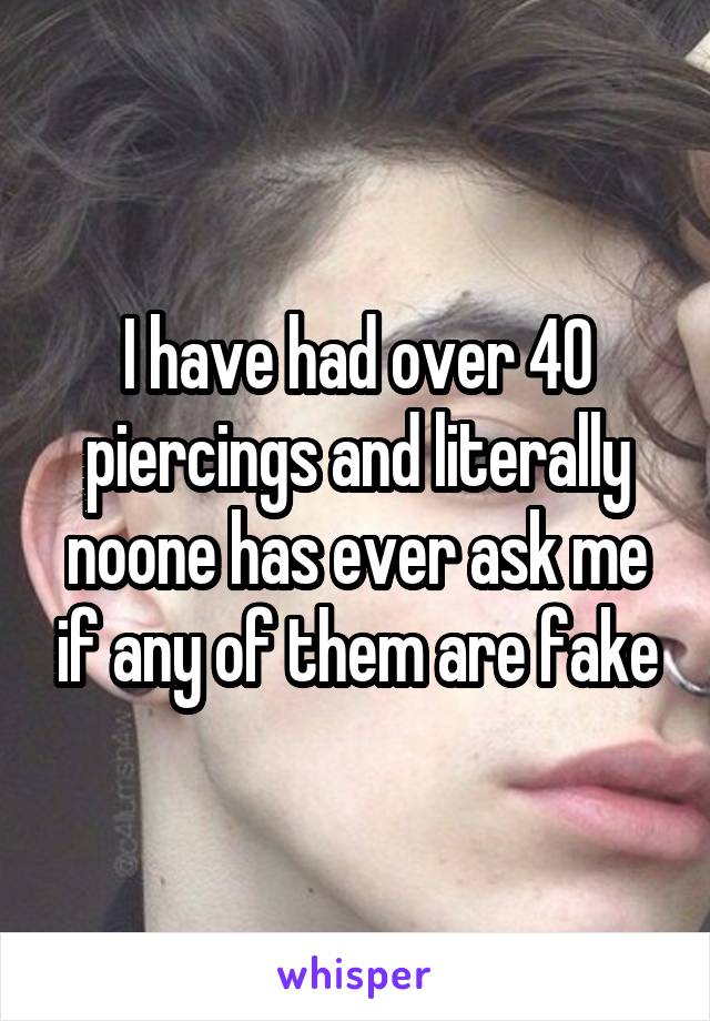 I have had over 40 piercings and literally noone has ever ask me if any of them are fake