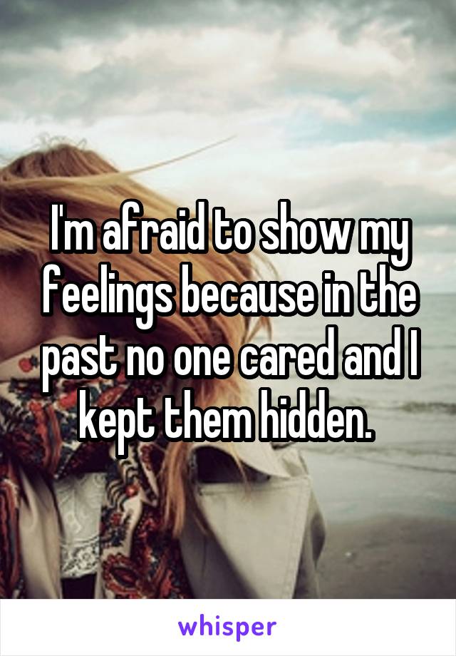 I'm afraid to show my feelings because in the past no one cared and I kept them hidden. 