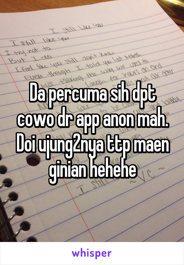 Da percuma sih dpt cowo dr app anon mah. Doi ujung2nya ttp maen ginian hehehe