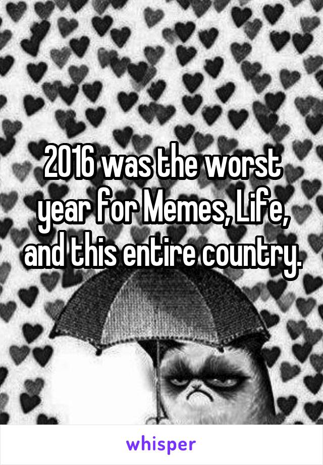 2016 was the worst year for Memes, Life, and this entire country. 