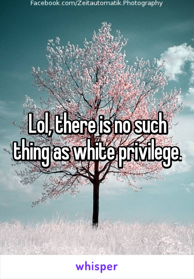 Lol, there is no such thing as white privilege.