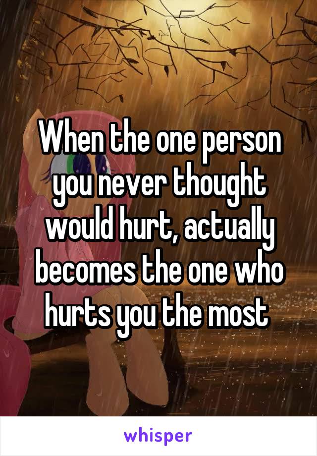 When the one person you never thought would hurt, actually becomes the one who hurts you the most 