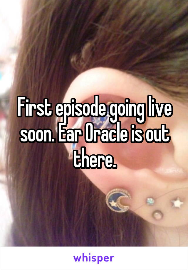 First episode going live soon. Ear Oracle is out there.