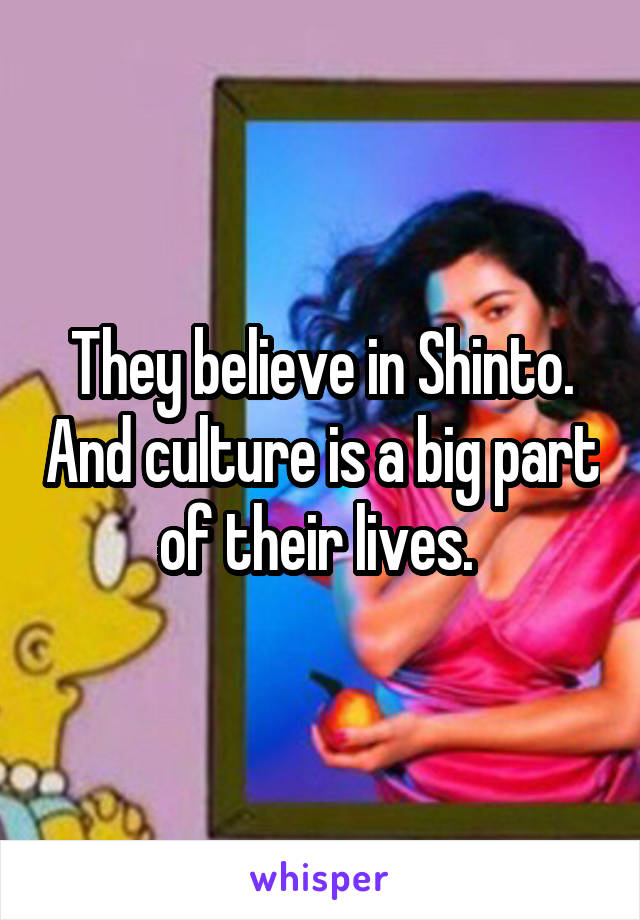 They believe in Shinto. And culture is a big part of their lives. 