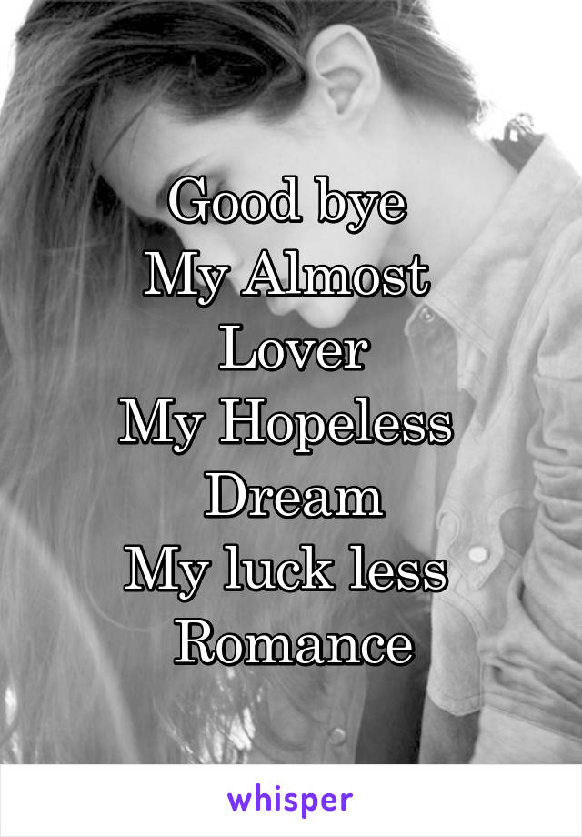 Good bye 
My Almost 
Lover
My Hopeless 
Dream
My luck less 
Romance