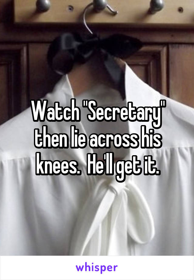 Watch "Secretary" then lie across his knees.  He'll get it.