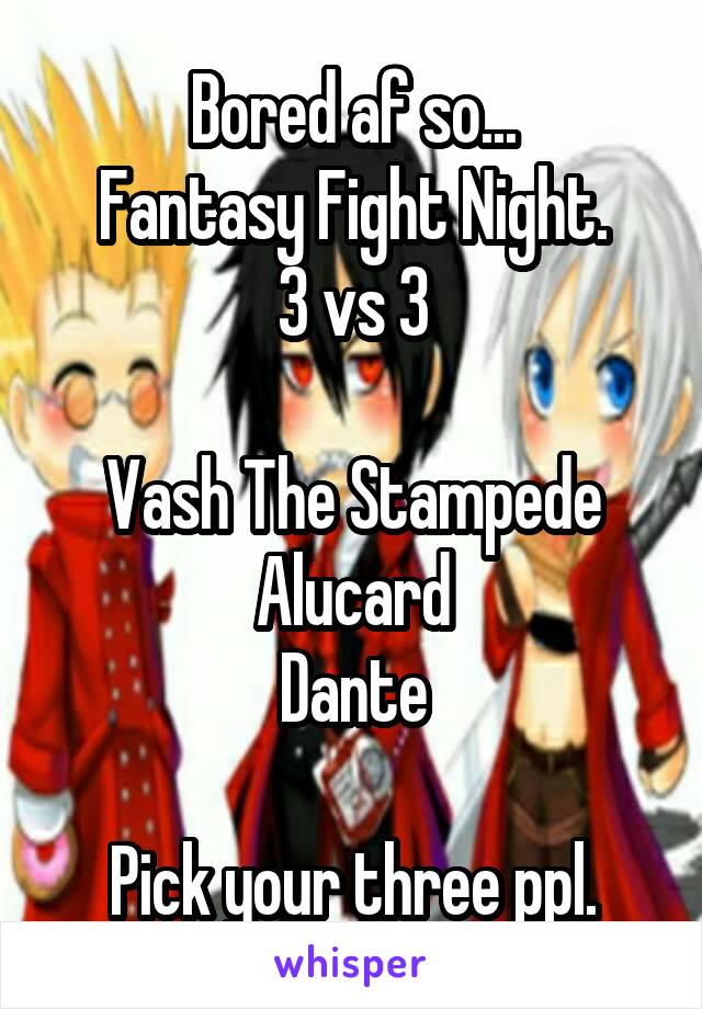 Bored af so...
Fantasy Fight Night.
3 vs 3

Vash The Stampede
Alucard
Dante

Pick your three ppl.